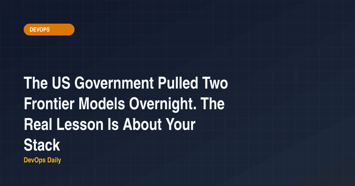The US Government Pulled Two Frontier Models Overnight. The Real Lesson Is About Your Stack